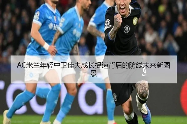 AC米兰年轻中卫佳夫成长提速背后的防线未来新图景
