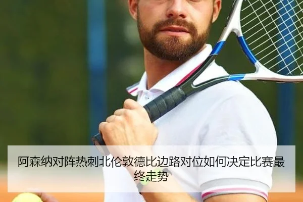 阿森纳对阵热刺北伦敦德比边路对位如何决定比赛最终走势