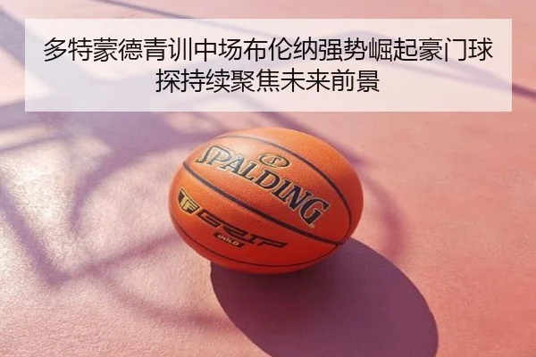 多特蒙德青训中场布伦纳强势崛起豪门球探持续聚焦未来前景