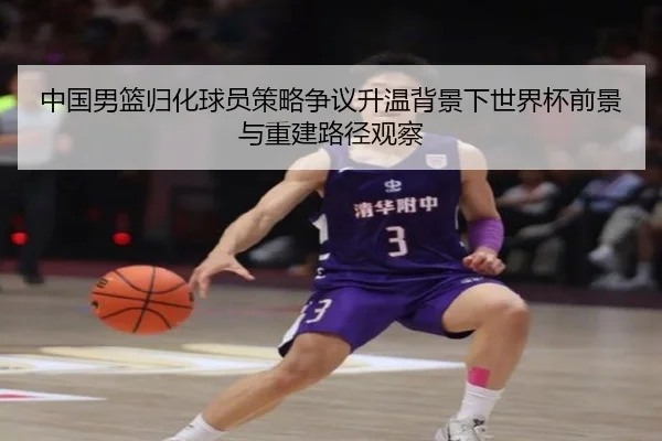 中国男篮归化球员策略争议升温背景下世界杯前景与重建路径观察
