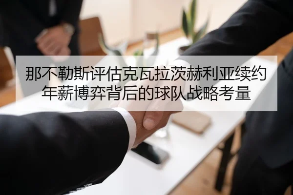 那不勒斯评估克瓦拉茨赫利亚续约年薪博弈背后的球队战略考量