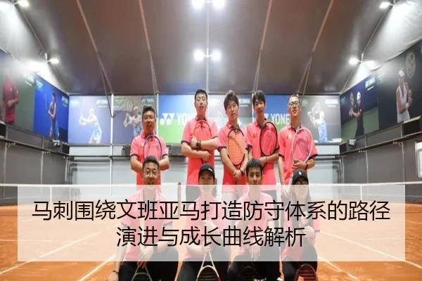 马刺围绕文班亚马打造防守体系的路径演进与成长曲线解析
