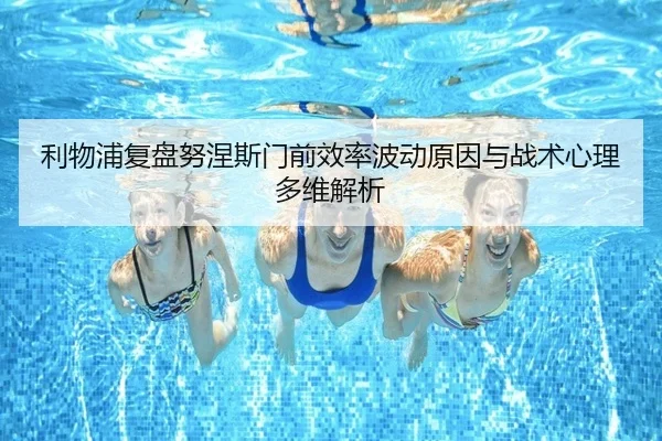 利物浦复盘努涅斯门前效率波动原因与战术心理多维解析