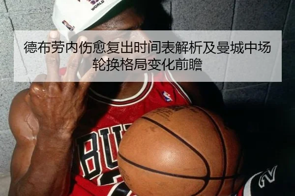 德布劳内伤愈复出时间表解析及曼城中场轮换格局变化前瞻