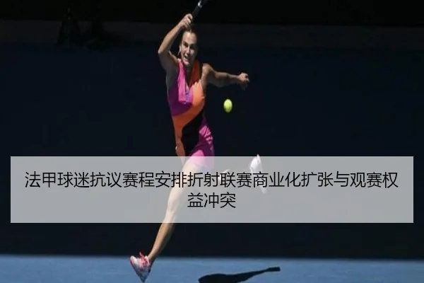 法甲球迷抗议赛程安排折射联赛商业化扩张与观赛权益冲突