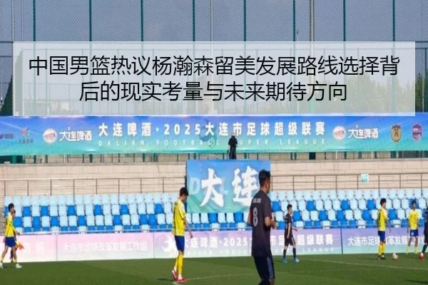 中国男篮热议杨瀚森留美发展路线选择背后的现实考量与未来期待方向