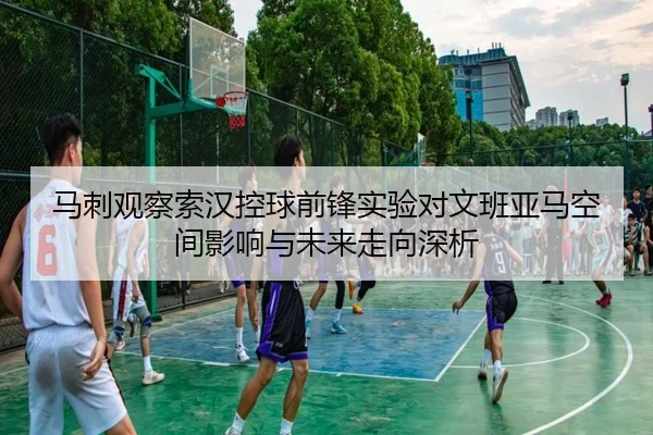 马刺观察索汉控球前锋实验对文班亚马空间影响与未来走向深析