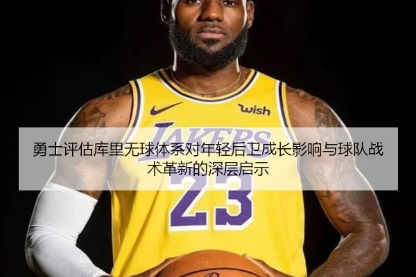 勇士评估库里无球体系对年轻后卫成长影响与球队战术革新的深层启示
