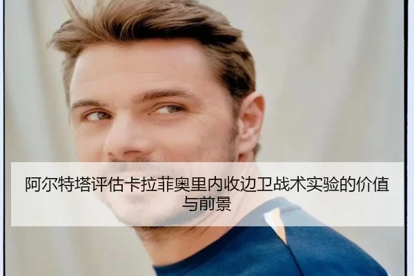 阿尔特塔评估卡拉菲奥里内收边卫战术实验的价值与前景