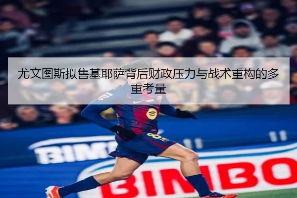 尤文图斯拟售基耶萨背后财政压力与战术重构的多重考量