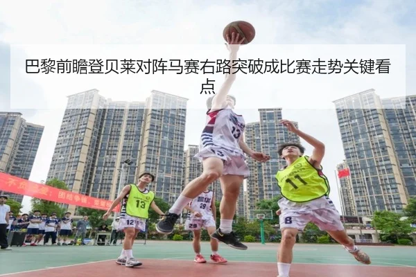 巴黎前瞻登贝莱对阵马赛右路突破成比赛走势关键看点