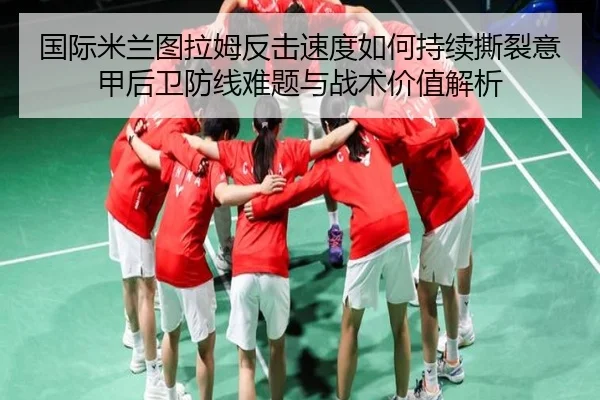 国际米兰图拉姆反击速度如何持续撕裂意甲后卫防线难题与战术价值解析