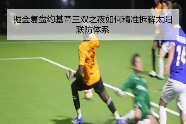 掘金复盘约基奇三双之夜如何精准拆解太阳联防体系