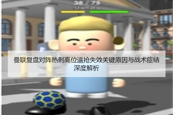 曼联复盘对阵热刺高位逼抢失效关键原因与战术症结深度解析