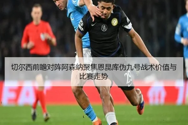 切尔西前瞻对阵阿森纳聚焦恩昆库伪九号战术价值与比赛走势