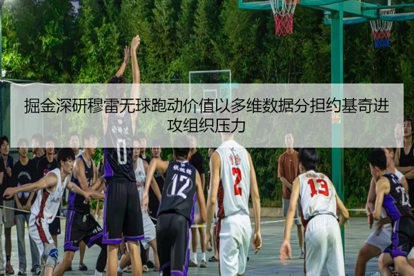 掘金深研穆雷无球跑动价值以多维数据分担约基奇进攻组织压力