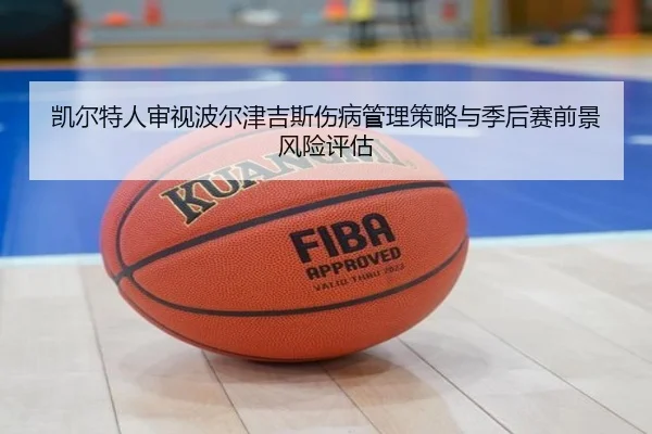 凯尔特人审视波尔津吉斯伤病管理策略与季后赛前景风险评估