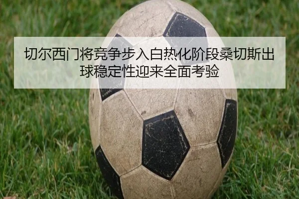 切尔西门将竞争步入白热化阶段桑切斯出球稳定性迎来全面考验