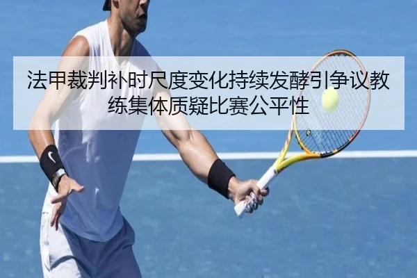 法甲裁判补时尺度变化持续发酵引争议教练集体质疑比赛公平性