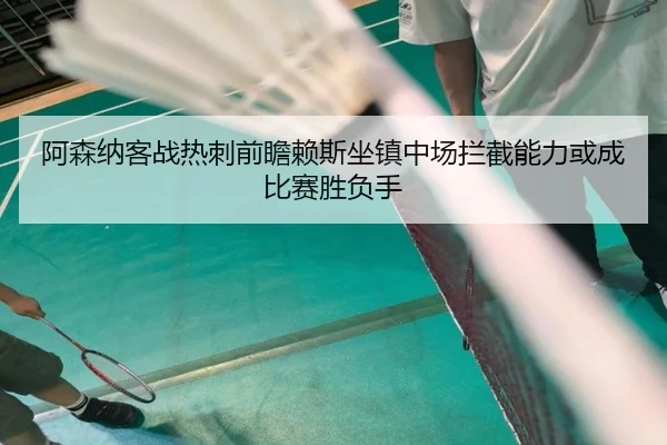 阿森纳客战热刺前瞻赖斯坐镇中场拦截能力或成比赛胜负手