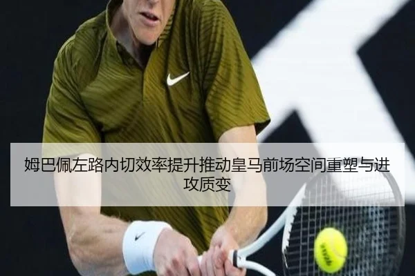 姆巴佩左路内切效率提升推动皇马前场空间重塑与进攻质变