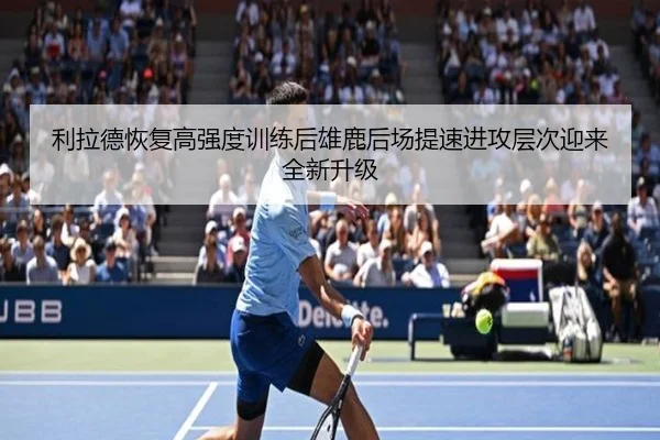 利拉德恢复高强度训练后雄鹿后场提速进攻层次迎来全新升级